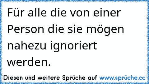 Für alle die von einer Person die sie mögen nahezu ignoriert werden.