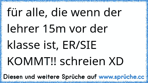 für alle, die wenn der lehrer 15m vor der klasse ist, ER/SIE KOMMT!! schreien XD