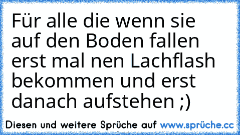 Für alle die wenn sie auf den Boden fallen erst mal nen Lachflash bekommen und erst danach aufstehen ;)