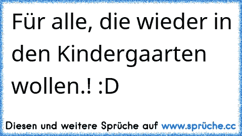 Für alle, die wieder in den Kindergaarten wollen.! :D