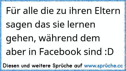 Für alle die zu ihren Eltern sagen das sie lernen gehen, während dem aber in Facebook sind :D