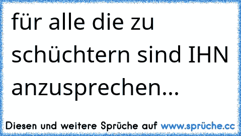 für alle die zu schüchtern sind IHN anzusprechen... 