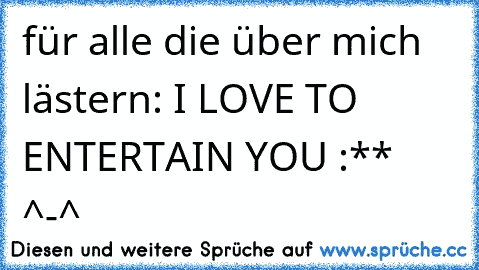 für alle die über mich lästern: I LOVE TO ENTERTAIN YOU :** ^-^