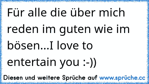 Für alle die über mich reden im guten wie im bösen...I love to entertain you :-))