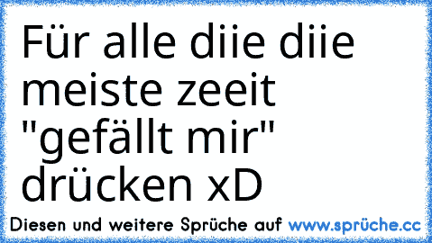 Für alle diie diie meiste zeeit "gefällt mir" drücken xD