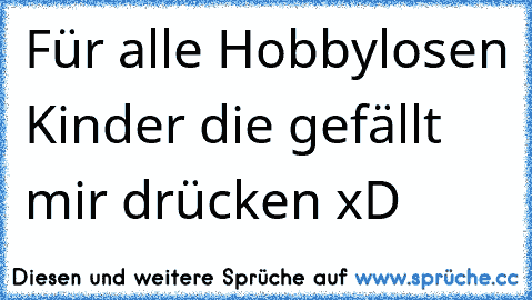 Für alle Hobbylosen Kinder die gefällt mir drücken xD