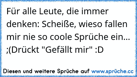 Für alle Leute, die immer denken: Scheiße, wieso fallen mir nie so coole Sprüche ein... ;(
Drückt "Gefällt mir" :D