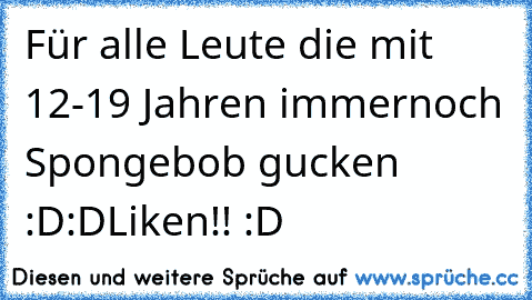 Für alle Leute die mit 12-19 Jahren immernoch Spongebob gucken :D:D
Liken!! :D