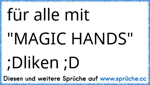 für alle mit "MAGIC HANDS"  ;D
liken ;D