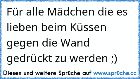 Für alle Mädchen die es lieben beim Küssen gegen die Wand gedrückt zu werden ;)