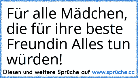 Für alle Mädchen, die für ihre beste Freundin Alles tun würden! 
♥