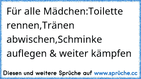 Für alle Mädchen:
Toilette rennen,Tränen abwischen,Schminke auflegen & weiter kämpfen ♥