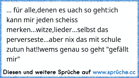 ... für alle,denen es uach so geht:
ich kann mir jeden scheiss merken...witze,lieder...selbst das perverseste...aber nix das mit schule zutun hat!!
wems genau so geht "gefällt mir"