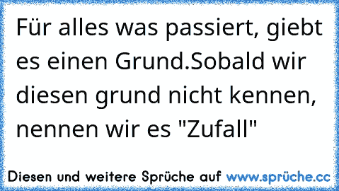 Für alles was passiert, giebt es einen Grund.
Sobald wir diesen grund nicht kennen, nennen wir es "Zufall"