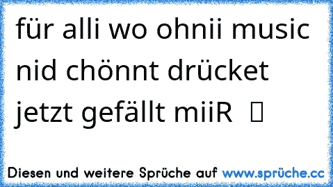 für alli wo ohnii music nid chönnt drücket jetzt gefällt miiR  ツ ♥