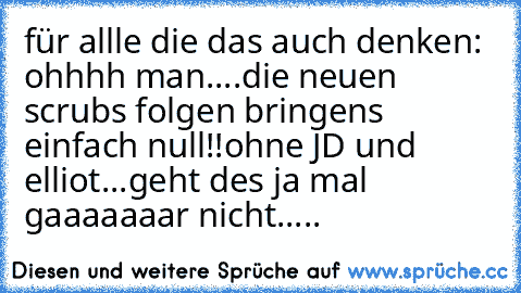 für allle die das auch denken: ohhhh man....die neuen scrubs folgen bringens einfach null!!
ohne JD und elliot...geht des ja mal gaaaaaaar nicht.....