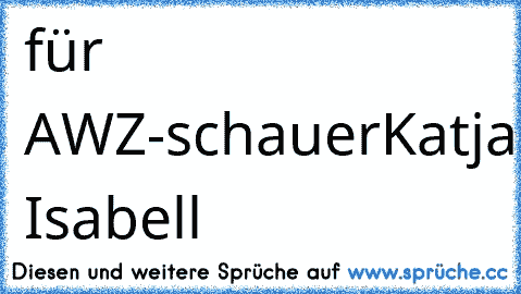 für AWZ-schauer
Katja+Ben
scheiß Isabell