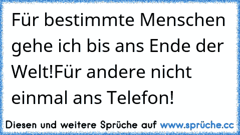 Für bestimmte Menschen gehe ich bis ans Ende der Welt!
Für andere nicht einmal ans Telefon!