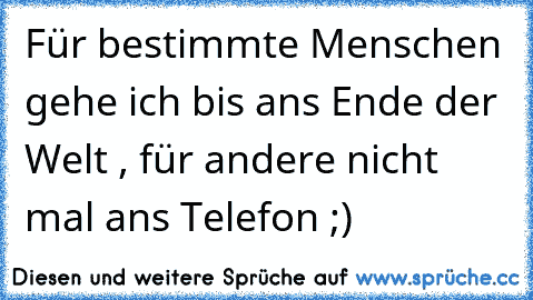 Für bestimmte Menschen gehe ich bis ans Ende der Welt , für andere nicht mal ans Telefon ;)