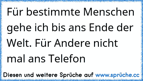 Für bestimmte Menschen gehe ich bis ans Ende der Welt. Für Andere nicht mal ans Telefon