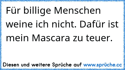 Für billige Menschen weine ich nicht. Dafür ist mein Mascara zu teuer.