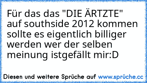 Für das das "DIE ÄRTZTE" auf southside 2012 kommen sollte es eigentlich billiger werden wer der selben meinung ist
gefällt mir
:D