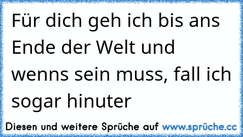 Für dich geh ich bis ans Ende der Welt und wenns sein muss, fall ich sogar hinuter 