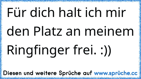 Für dich halt ich mir den Platz an meinem Ringfinger frei. :)) 