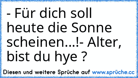 - Für dich soll heute die Sonne scheinen...!
- Alter, bist du hye ?