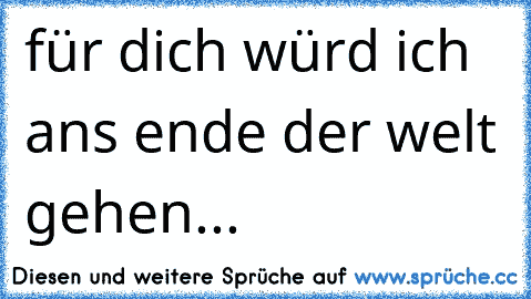 für dich würd ich ans ende der welt gehen...