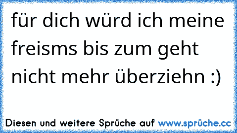 für dich würd ich meine freisms bis zum geht nicht mehr überziehn :) ♥