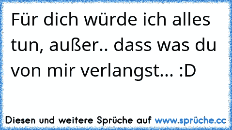 Für dich würde ich alles tun, außer.. dass was du von mir verlangst... :D