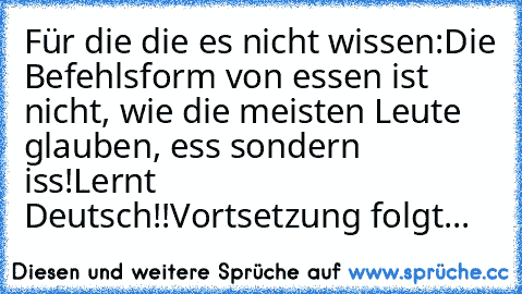 Für die die es nicht wissen:
Die Befehlsform von essen ist nicht, wie die meisten Leute glauben, ess sondern iss!
Lernt Deutsch!!
Vortsetzung folgt...