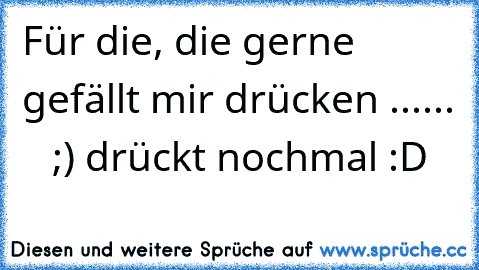 Für die, die gerne gefällt mir drücken ......    ;) drückt nochmal :D