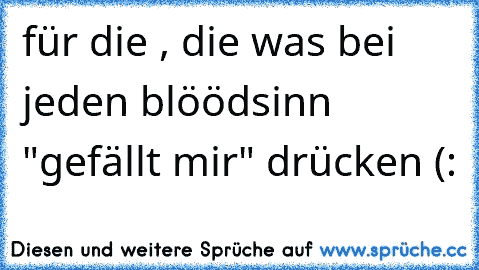 für die , die was bei jeden blöödsinn  "gefällt mir" drücken (: