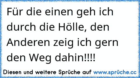 Für die einen geh ich durch die Hölle, den Anderen zeig ich gern den Weg dahin!!!!