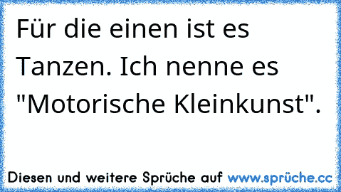 Für die einen ist es Tanzen. Ich nenne es "Motorische Kleinkunst".