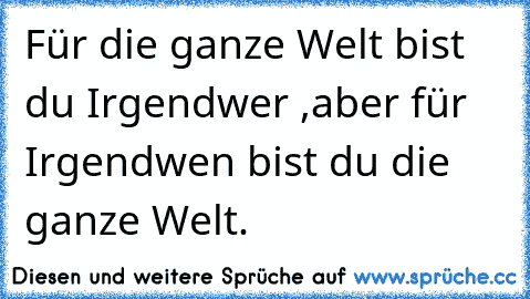 Für die ganze Welt bist du Irgendwer ,aber für Irgendwen bist du die ganze Welt.