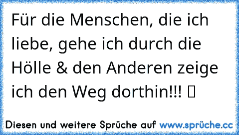 Für die Menschen, die ich liebe, gehe ich durch die Hölle & den Anderen zeige ich den Weg dorthin!!! ツ