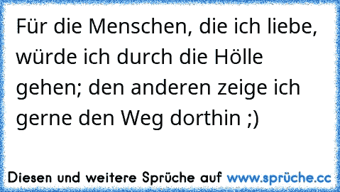 Für die Menschen, die ich liebe, würde ich durch die Hölle gehen; den anderen zeige ich gerne den Weg dorthin ;)