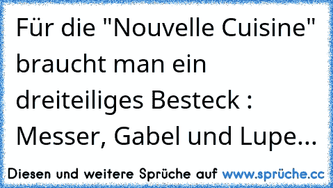 Für die "Nouvelle Cuisine" braucht man ein dreiteiliges Besteck : Messer, Gabel und Lupe...