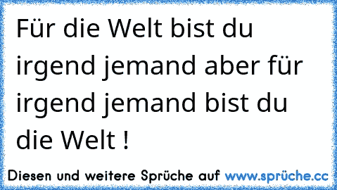 Für die Welt bist du irgend jemand aber für irgend jemand bist du die Welt !