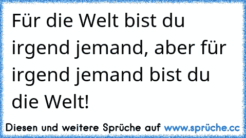 Für die Welt bist du irgend jemand, aber für irgend jemand bist du die Welt!♥