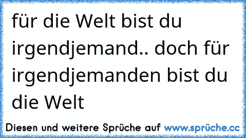 für die Welt bist du irgendjemand.. doch für irgendjemanden bist du die Welt 