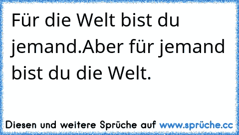 Für die Welt bist du jemand.
Aber für jemand bist du die Welt. ♥