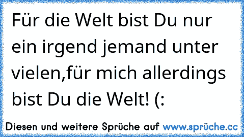 Für die Welt bist Du nur ein irgend jemand unter vielen,
für mich allerdings bist Du die Welt! (: