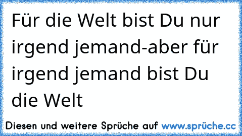 Für die Welt bist Du nur irgend jemand
-aber für irgend jemand bist Du die Welt ♥