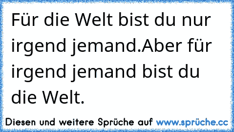 Für die Welt bist du nur irgend jemand.
Aber für irgend jemand bist du die Welt.  ♥