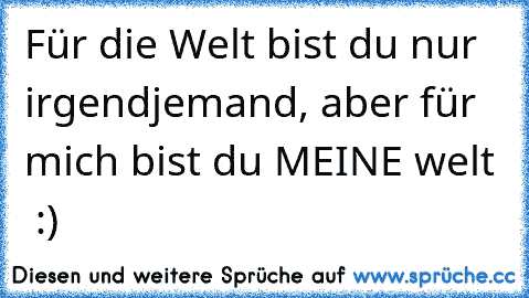 Für die Welt bist du nur irgendjemand, aber für mich bist du MEINE welt ♥ :)