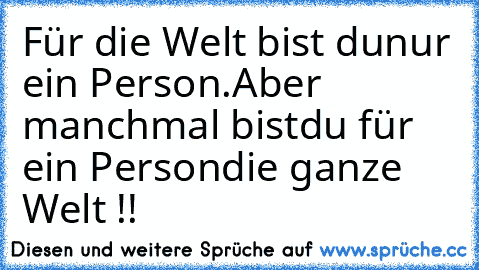 Für die Welt bist du
nur ein Person.
Aber manchmal bist
du für ein Person
die ganze Welt !!